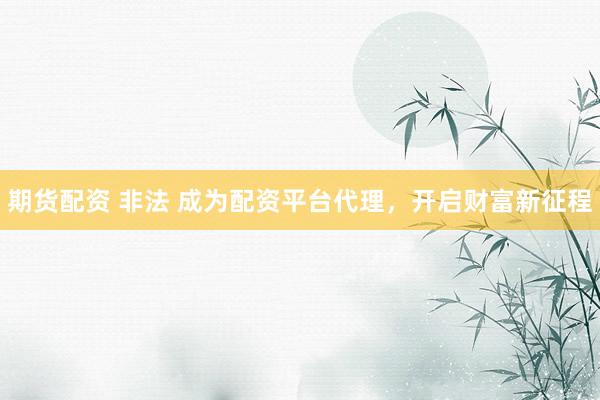 期货配资 非法 成为配资平台代理，开启财富新征程