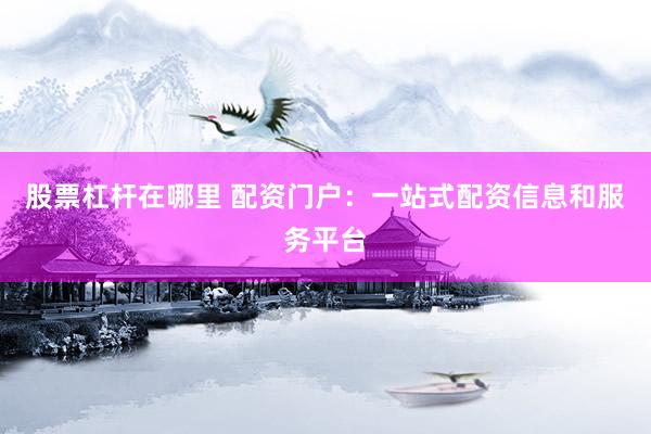 股票杠杆在哪里 配资门户：一站式配资信息和服务平台