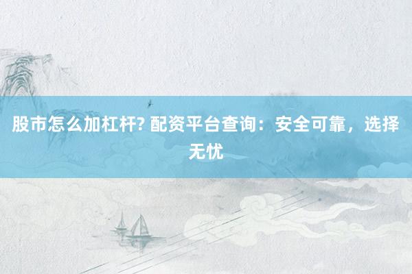 股市怎么加杠杆? 配资平台查询：安全可靠，选择无忧
