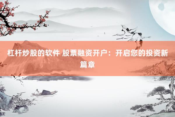 杠杆炒股的软件 股票融资开户：开启您的投资新篇章