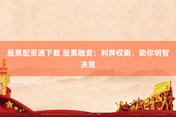 股票配资通下载 股票融资：利弊权衡，助你明智决策