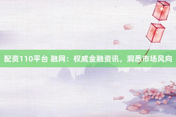 配资110平台 融网：权威金融资讯，洞悉市场风向