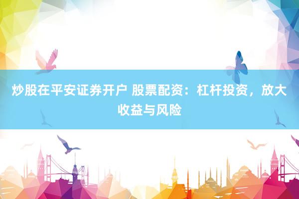 炒股在平安证券开户 股票配资：杠杆投资，放大收益与风险