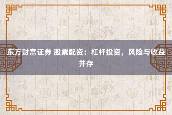 东方财富证券 股票配资：杠杆投资，风险与收益并存