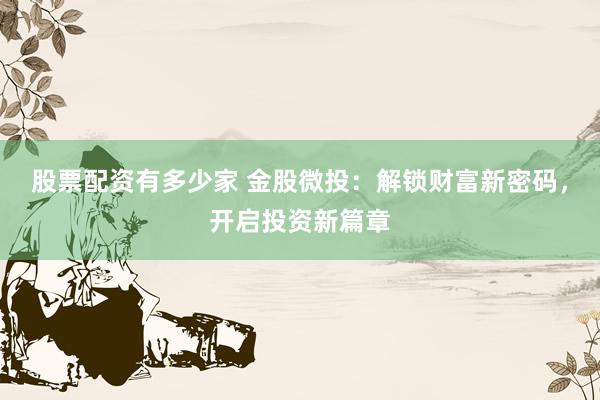 股票配资有多少家 金股微投：解锁财富新密码，开启投资新篇章
