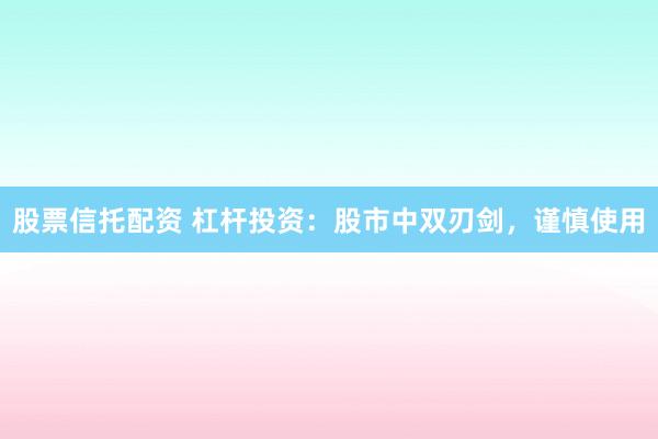 股票信托配资 杠杆投资：股市中双刃剑，谨慎使用