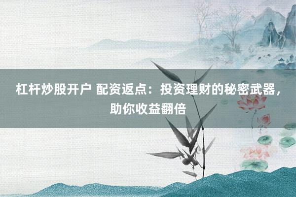 杠杆炒股开户 配资返点：投资理财的秘密武器，助你收益翻倍