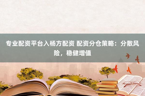 专业配资平台入杨方配资 配资分仓策略：分散风险，稳健增值