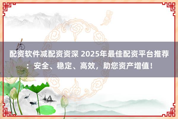 配资软件减配资资深 2025年最佳配资平台推荐：安全、稳定、高效，助您资产增值！