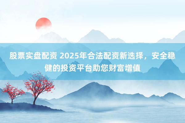 股票实盘配资 2025年合法配资新选择，安全稳健的投资平台助您财富增值