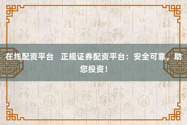 在线配资平台   正规证券配资平台：安全可靠，助您投资！