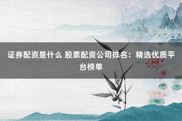 证券配资是什么 股票配资公司排名：精选优质平台榜单