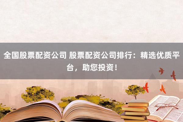 全国股票配资公司 股票配资公司排行：精选优质平台，助您投资！