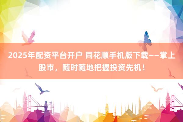 2025年配资平台开户 同花顺手机版下载——掌上股市，随时随地把握投资先机！