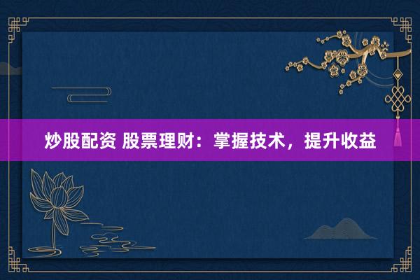 炒股配资 股票理财：掌握技术，提升收益