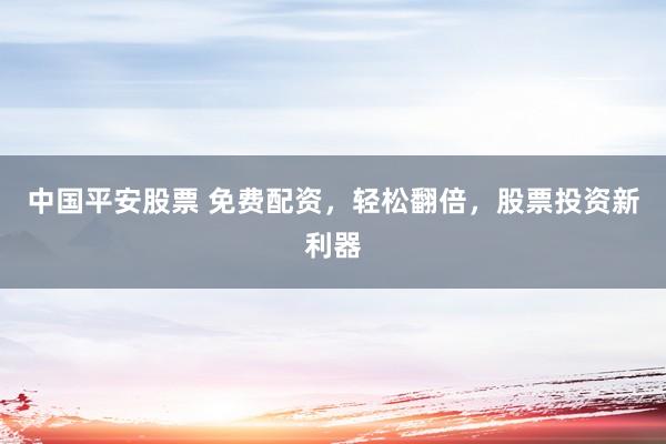 中国平安股票 免费配资，轻松翻倍，股票投资新利器
