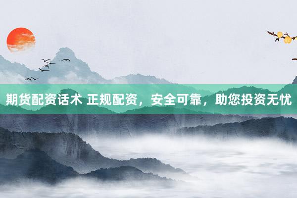 期货配资话术 正规配资，安全可靠，助您投资无忧