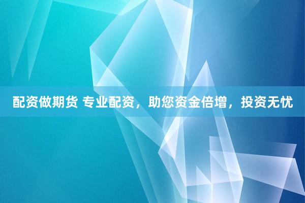 配资做期货 专业配资，助您资金倍增，投资无忧