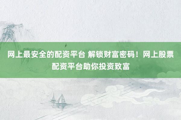 网上最安全的配资平台 解锁财富密码！网上股票配资平台助你投资致富