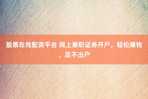 股票在线配资平台 网上兼职证券开户，轻松赚钱，足不出户