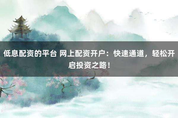 低息配资的平台 网上配资开户：快速通道，轻松开启投资之路！