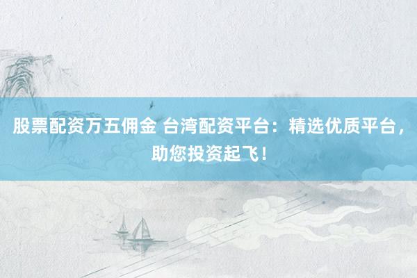 股票配资万五佣金 台湾配资平台：精选优质平台，助您投资起飞！