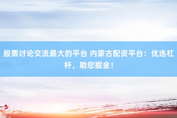股票讨论交流最大的平台 内蒙古配资平台：优选杠杆，助您掘金！