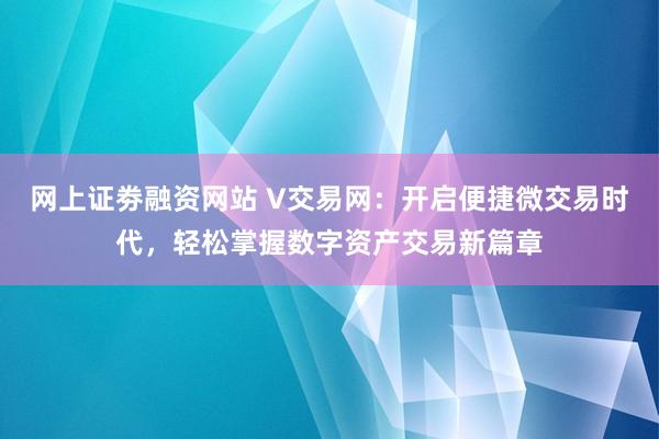 网上证劵融资网站 V交易网：开启便捷微交易时代，轻松掌握数字资产交易新篇章