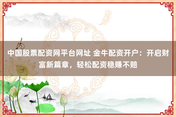 中国股票配资网平台网址 金牛配资开户：开启财富新篇章，轻松配资稳赚不赔