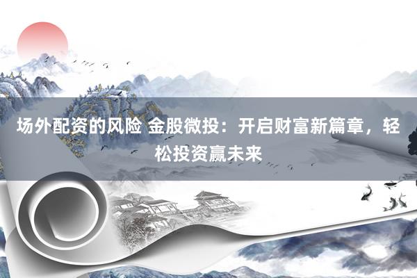 场外配资的风险 金股微投：开启财富新篇章，轻松投资赢未来