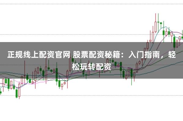 正规线上配资官网 股票配资秘籍：入门指南，轻松玩转配资