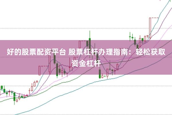 好的股票配资平台 股票杠杆办理指南：轻松获取资金杠杆