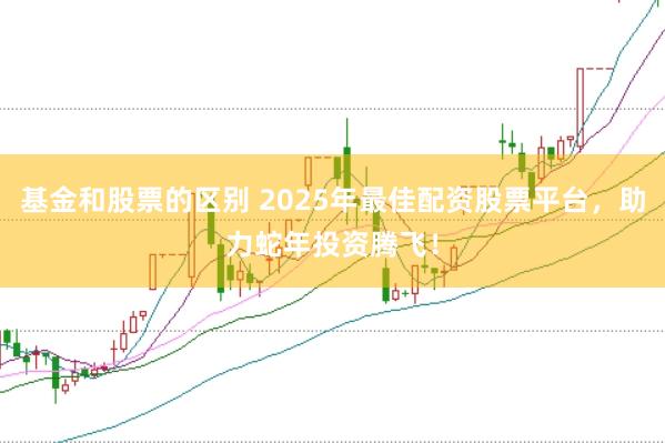 基金和股票的区别 2025年最佳配资股票平台，助力蛇年投资腾飞！