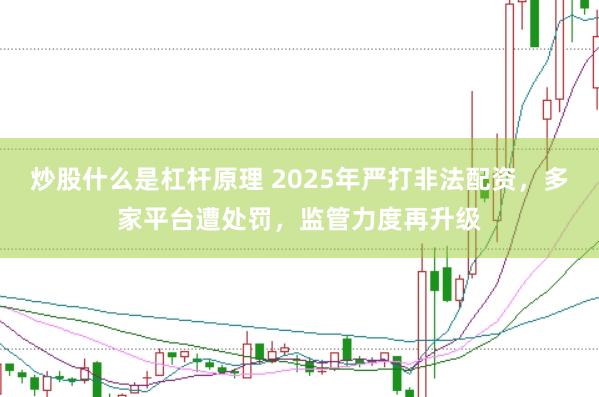 炒股什么是杠杆原理 2025年严打非法配资，多家平台遭处罚，监管力度再升级
