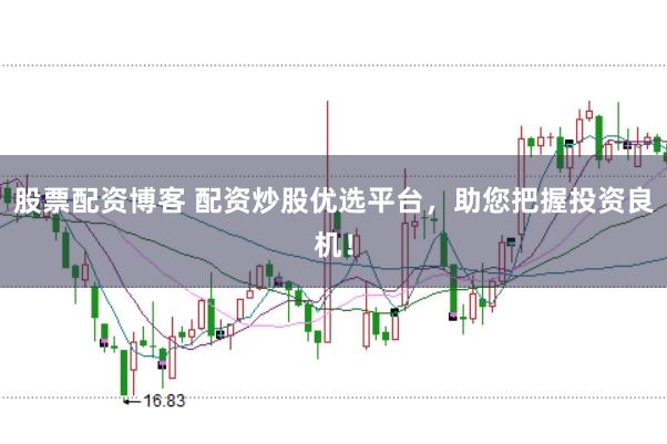 股票配资博客 配资炒股优选平台，助您把握投资良机！