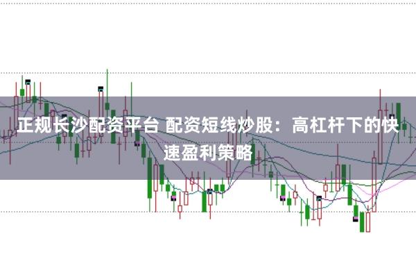 正规长沙配资平台 配资短线炒股：高杠杆下的快速盈利策略