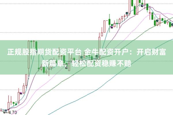 正规股指期货配资平台 金牛配资开户：开启财富新篇章，轻松配资稳赚不赔
