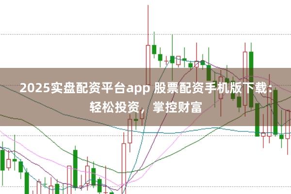 2025实盘配资平台app 股票配资手机版下载：轻松投资，掌控财富