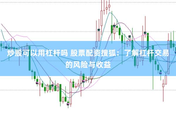 炒股可以用杠杆吗 股票配资搜狐：了解杠杆交易的风险与收益