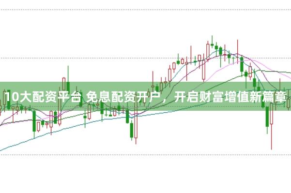 10大配资平台 免息配资开户，开启财富增值新篇章