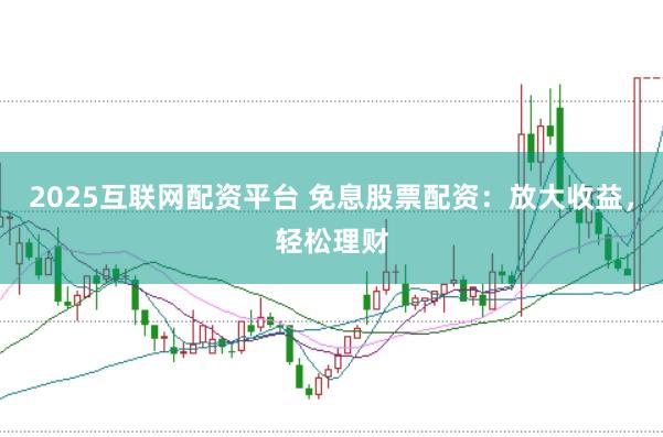2025互联网配资平台 免息股票配资：放大收益，轻松理财