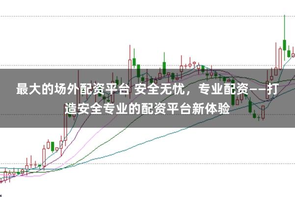 最大的场外配资平台 安全无忧，专业配资——打造安全专业的配资平台新体验