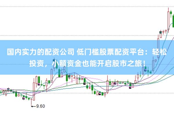 国内实力的配资公司 低门槛股票配资平台：轻松投资，小额资金也能开启股市之旅！