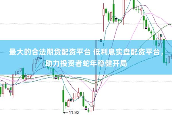 最大的合法期货配资平台 低利息实盘配资平台，助力投资者蛇年稳健开局