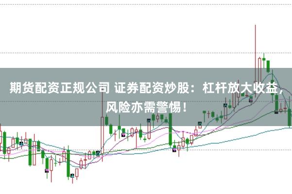 期货配资正规公司 证券配资炒股：杠杆放大收益，风险亦需警惕！