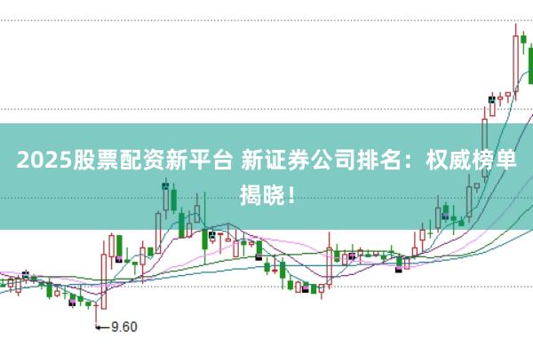 2025股票配资新平台 新证券公司排名：权威榜单揭晓！