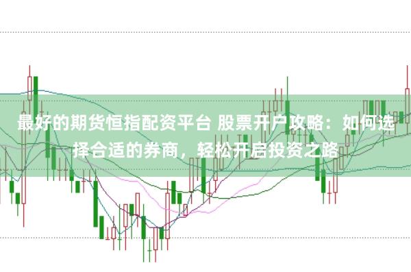 最好的期货恒指配资平台 股票开户攻略：如何选择合适的券商，轻松开启投资之路