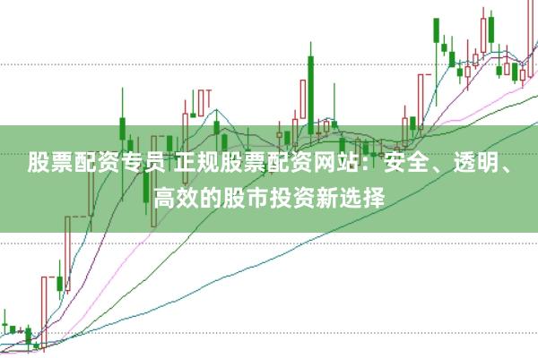 股票配资专员 正规股票配资网站：安全、透明、高效的股市投资新选择