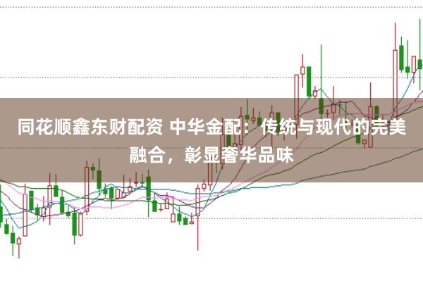 同花顺鑫东财配资 中华金配：传统与现代的完美融合，彰显奢华品味
