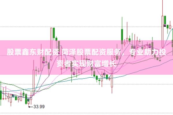 股票鑫东财配资 菏泽股票配资服务，专业助力投资者实现财富增长